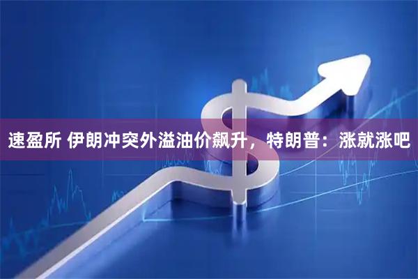 速盈所 伊朗冲突外溢油价飙升，特朗普：涨就涨吧