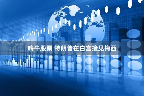 嗨牛股票 特朗普在白宫接见梅西