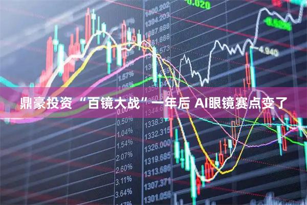 鼎豪投资 “百镜大战”一年后 AI眼镜赛点变了