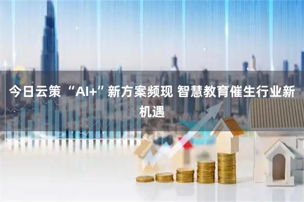 今日云策 “AI+”新方案频现 智慧教育催生行业新机遇