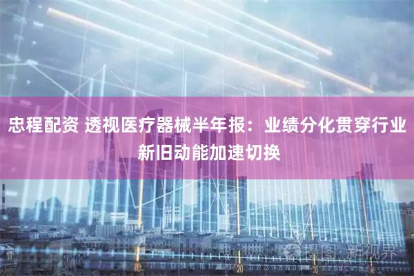 忠程配资 透视医疗器械半年报：业绩分化贯穿行业 新旧动能加速切换